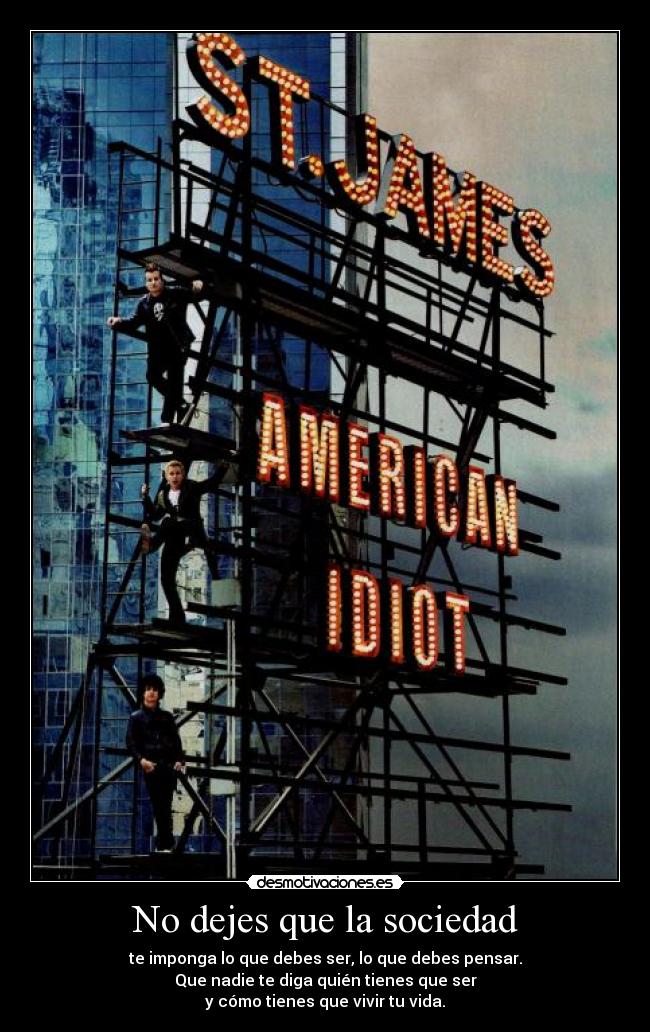 No dejes que la sociedad - te imponga lo que debes ser, lo que debes pensar.
Que nadie te diga quién tienes que ser
y cómo tienes que vivir tu vida.