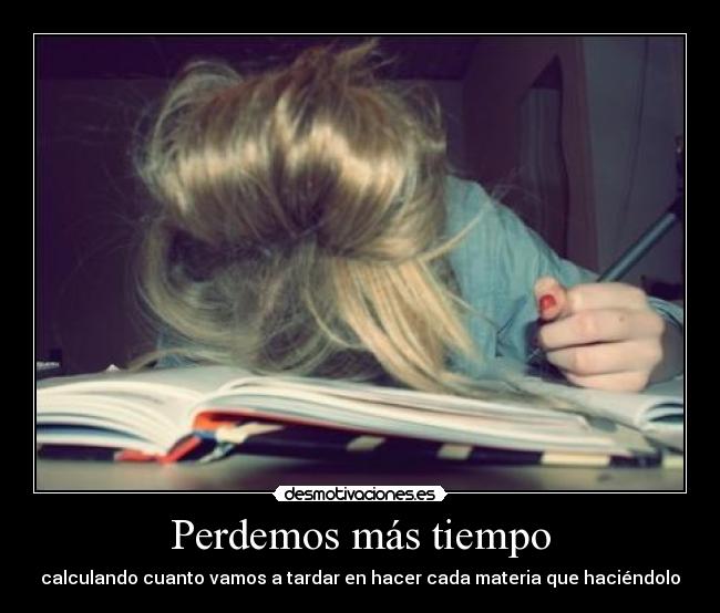 Perdemos más tiempo - calculando cuanto vamos a tardar en hacer cada materia que haciéndolo