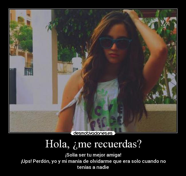 Hola, ¿me recuerdas? - ¡Solía ser tu mejor amiga!
¡Ups! Perdón, yo y mi manía de olvidarme que era solo cuando no tenías a nadie