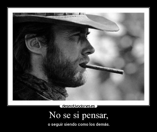No se si pensar, - o seguir siendo como los demás.