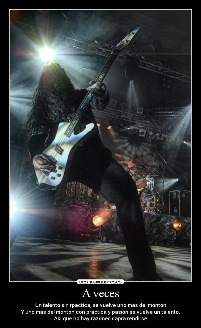 A veces - Un talento sin rpactica, se vuelve uno mas del monton
Y uno mas del monton con practica y pasion se vuelve un talento.
Asi que no hay razones sapra rendirse