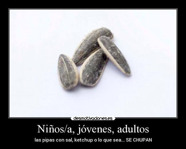 Niños/a, jóvenes, adultos - las pipas con sal, ketchup o lo que sea... SE CHUPAN