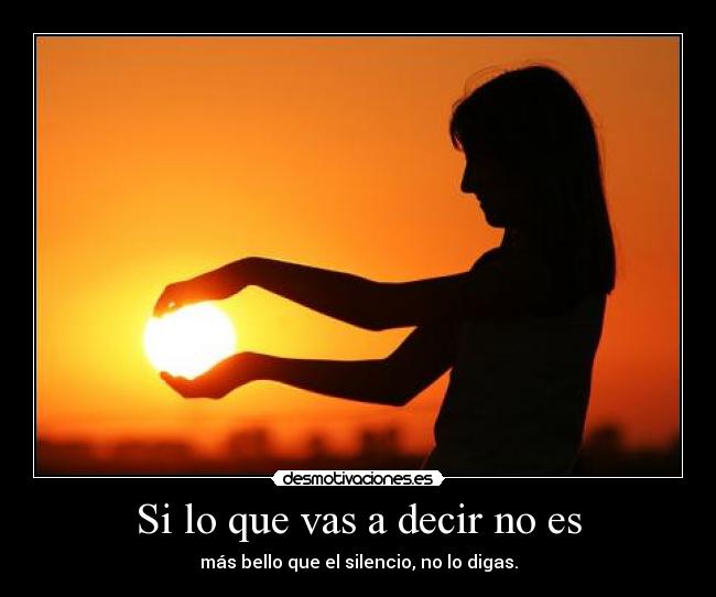 Si lo que vas a decir no es - más bello que el silencio, no lo digas.