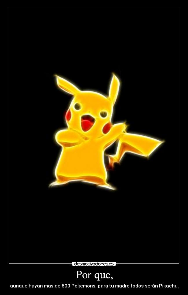 Por que, - aunque hayan mas de 600 Pokemons, para tu madre todos serán Pikachu.