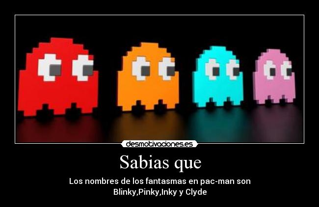 Sabias que - Los nombres de los fantasmas en pac-man son
Blinky,Pinky,Inky y Clyde
