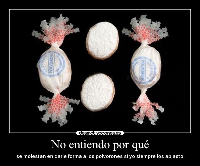 No entiendo por qué - se molestan en darle forma a los polvorones si yo siempre los aplasto.