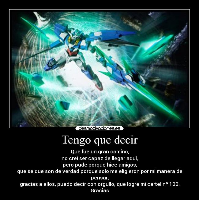 Tengo que decir - Que fue un gran camino,
no creí ser capaz de llegar aquí,
pero pude porque hice amigos,
que se que son de verdad porque solo me eligieron por mi manera de pensar,
gracias a ellos, puedo decir con orgullo, que logre mi cartel nº 100.
Gracias