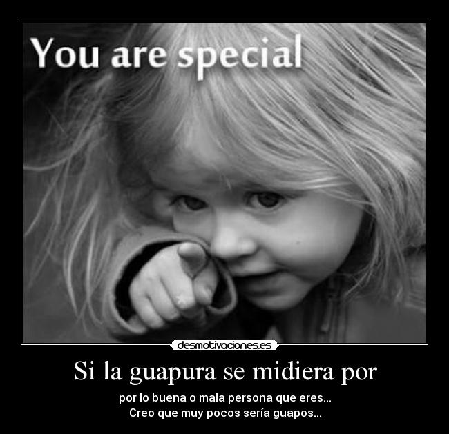 Si la guapura se midiera por - por lo buena o mala persona que eres...
Creo que muy pocos sería guapos...