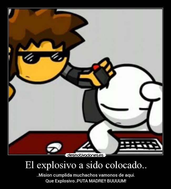El explosivo a sido colocado.. - ..Mision cumplida muchachos vamonos de aqui.
Que Explosivo..PUTA MADRE!! BUUUUM!