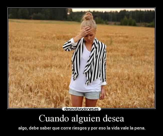 Cuando alguien desea - algo, debe saber que corre riesgos y por eso la vida vale la pena.