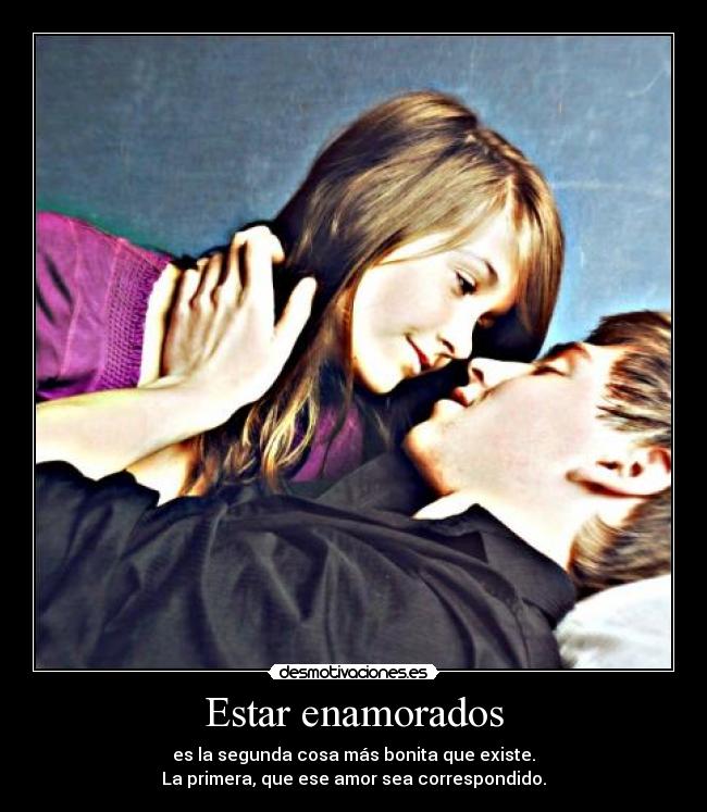 Estar enamorados - es la segunda cosa más bonita que existe.
La primera, que ese amor sea correspondido.