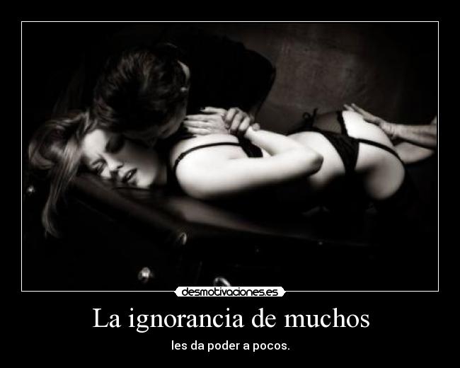 La ignorancia de muchos - les da poder a pocos.