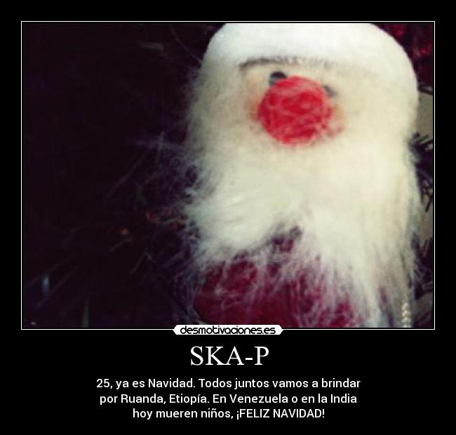 SKA-P - 25, ya es Navidad. Todos juntos vamos a brindar
por Ruanda, Etiopía. En Venezuela o en la India
hoy mueren niños, ¡FELIZ NAVIDAD!