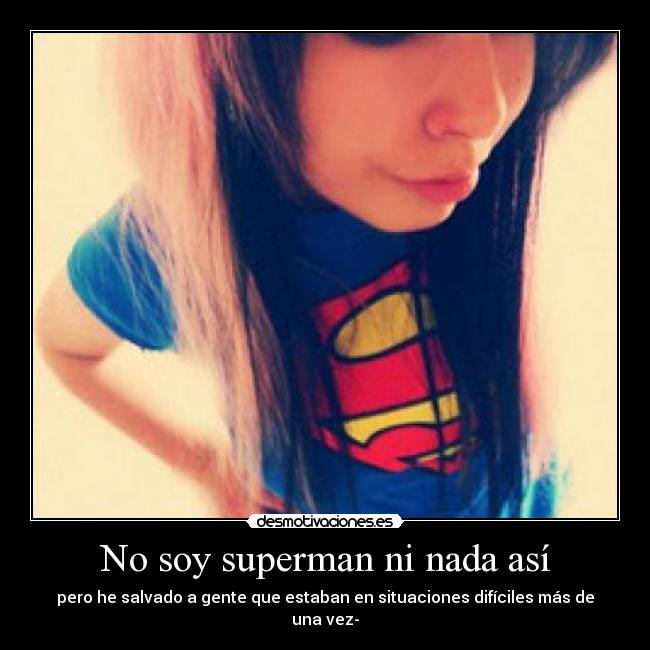 No soy superman ni nada así - pero he salvado a gente que estaban en situaciones difíciles más de una vez-