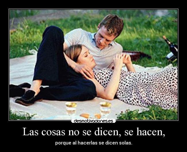 Las cosas no se dicen, se hacen, - porque al hacerlas se dicen solas.