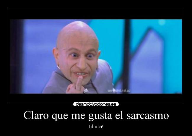 Claro que me gusta el sarcasmo - Idiota!