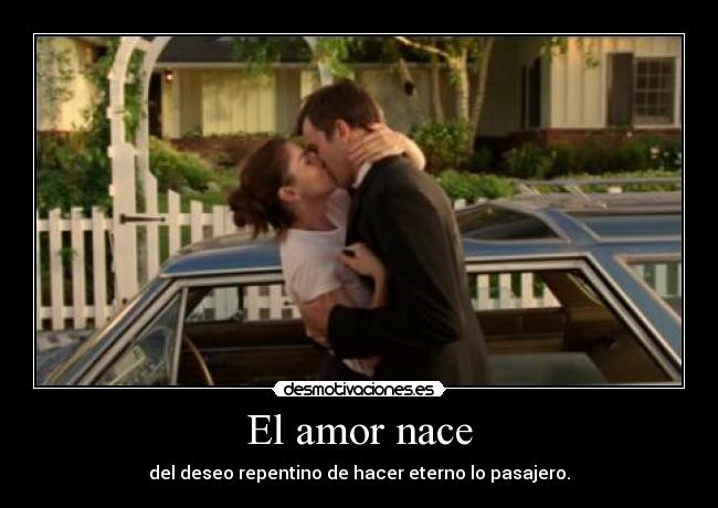 El amor nace - del deseo repentino de hacer eterno lo pasajero.
