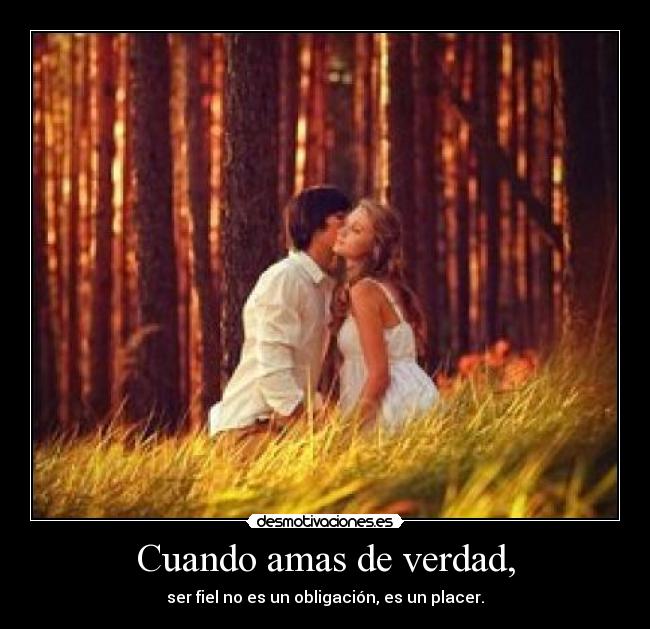 Cuando amas de verdad, - ser fiel no es un obligación, es un placer.
