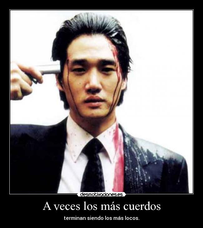 A veces los más cuerdos - terminan siendo los más locos.