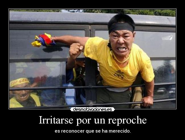 Irritarse por un reproche - es reconocer que se ha merecido.