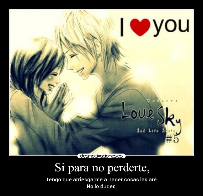 Si para no perderte, - tengo que arriesgarme a hacer cosas las aré
No lo dudes.