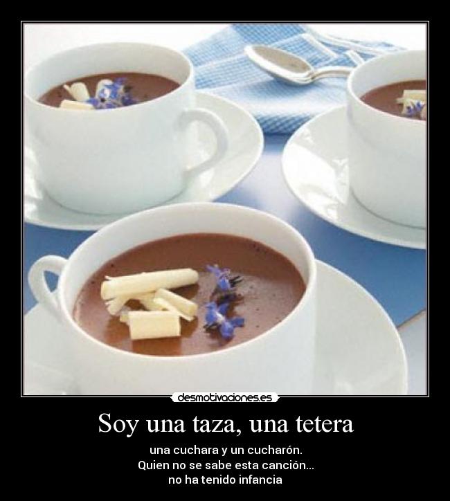 Soy una taza, una tetera - una cuchara y un cucharón.
Quien no se sabe esta canción...
no ha tenido infancia