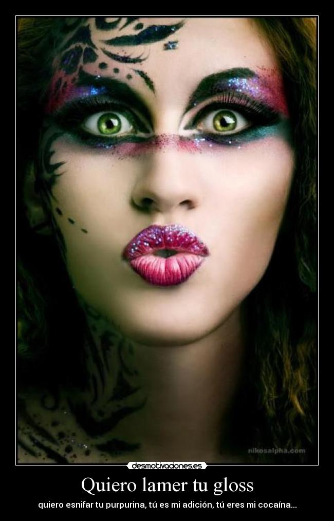 Quiero lamer tu gloss - quiero esnifar tu purpurina, tú es mi adición, tú eres mi cocaína...