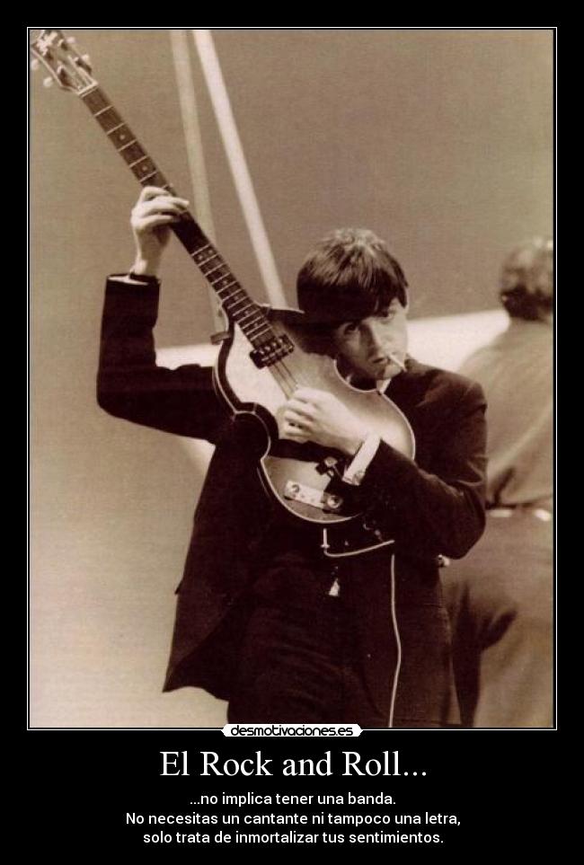 El Rock and Roll... - ...no implica tener una banda.
No necesitas un cantante ni tampoco una letra,
solo trata de inmortalizar tus sentimientos.
