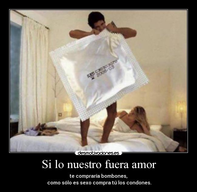 Si lo nuestro fuera amor - te compraría bombones,
como sólo es sexo compra tú los condones.