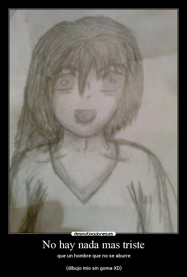 No hay nada mas triste - que un hombre que no se aburre
(dibujo mio sin goma XD)