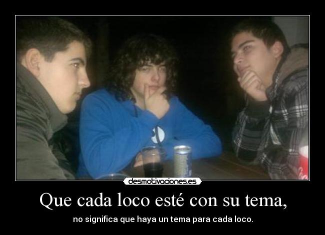Que cada loco esté con su tema, -