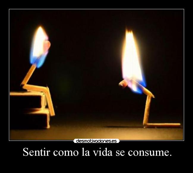 Sentir como la vida se consume. - 