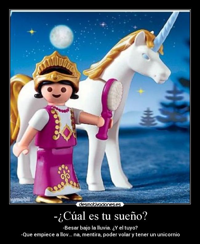 -¿Cúal es tu sueño? - -Besar bajo la lluvia. ¿Y el tuyo?
-Que empiece a llov... na, mentira, poder volar y tener un unicornio