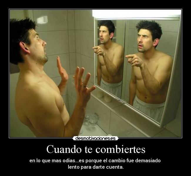 Cuando te combiertes - en lo que mas odias...es porque el cambio fue demasiado
lento para darte cuenta.