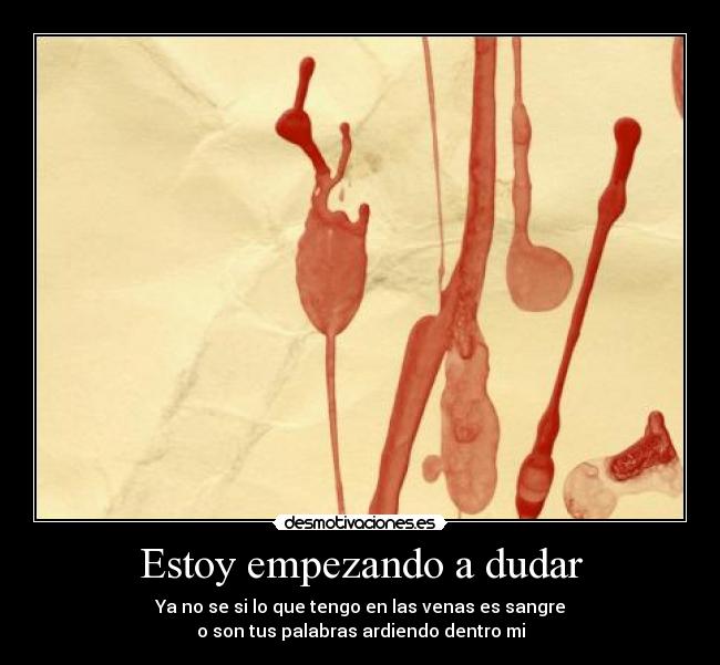 Estoy empezando a dudar - Ya no se si lo que tengo en las venas es sangre
o son tus palabras ardiendo dentro mi