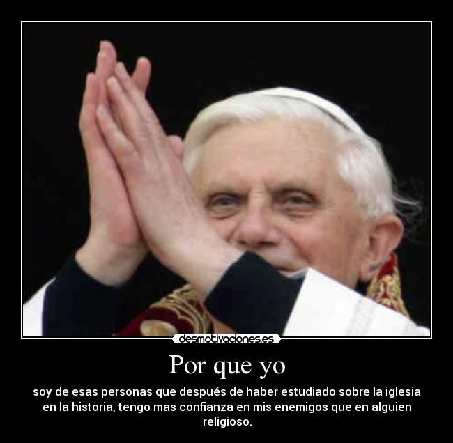 Por que yo - soy de esas personas que después de haber estudiado sobre la iglesia
en la historia, tengo mas confianza en mis enemigos que en alguien
religioso.