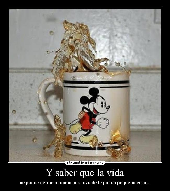 Y saber que la vida - se puede derramar como una taza de te por un pequeño error ...