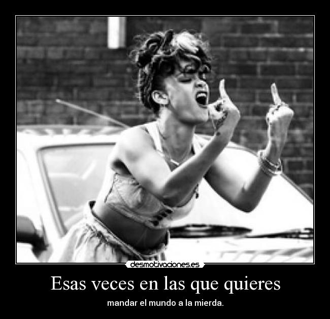 Esas veces en las que quieres - mandar el mundo a la mierda.