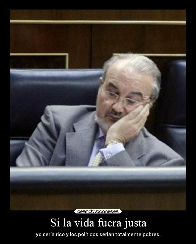 Si la vida fuera justa - yo sería rico y los políticos serian totalmente pobres.
