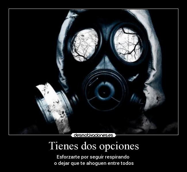 Tienes dos opciones - Esforzarte por seguir respirando 
o dejar que te ahoguen entre todos