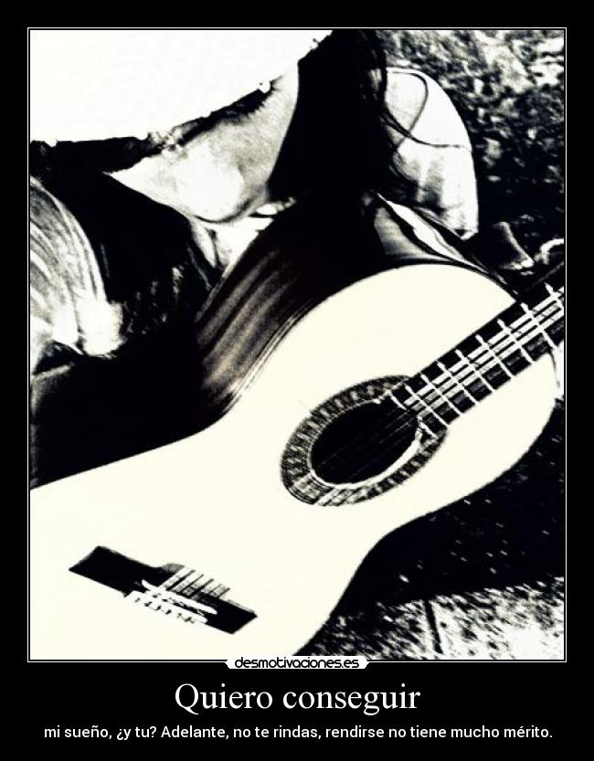 Quiero conseguir - mi sueño, ¿y tu? Adelante, no te rindas, rendirse no tiene mucho mérito.