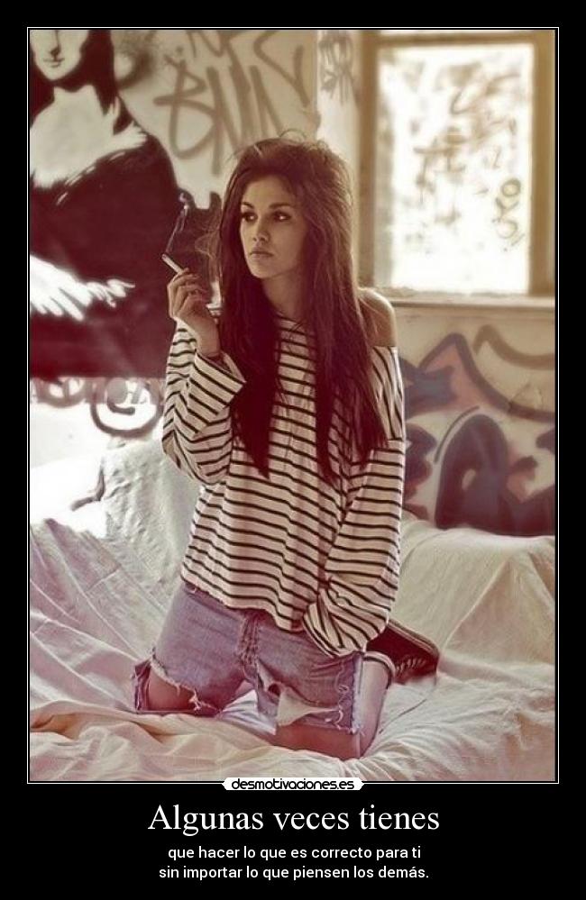 Algunas veces tienes - que hacer lo que es correcto para ti
sin importar lo que piensen los demás.