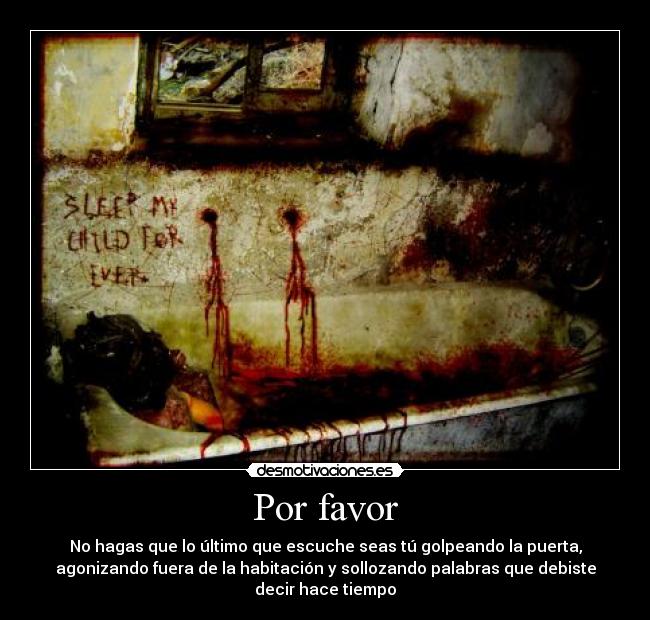 Por favor - No hagas que lo último que escuche seas tú golpeando la puerta,
agonizando fuera de la habitación y sollozando palabras que debiste
decir hace tiempo