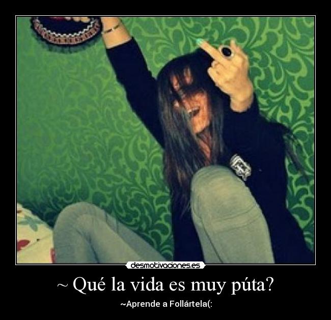 ~ Qué la vida es muy púta? - ~Aprende a Follártela(: