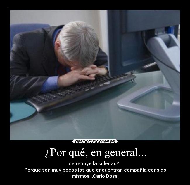 ¿Por qué, en general... - se rehuye la soledad?
Porque son muy pocos los que encuentran compañía consigo mismos...Carlo Dossi