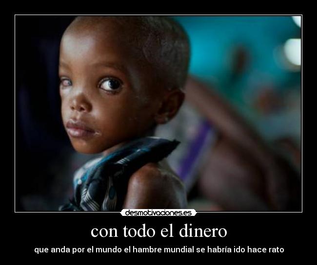 con todo el dinero - que anda por el mundo el hambre mundial se habría ido hace rato