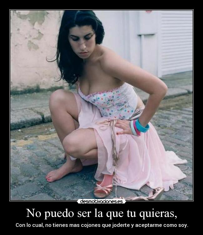 No puedo ser la que tu quieras, - Con lo cual, no tienes mas cojones que joderte y aceptarme como soy.