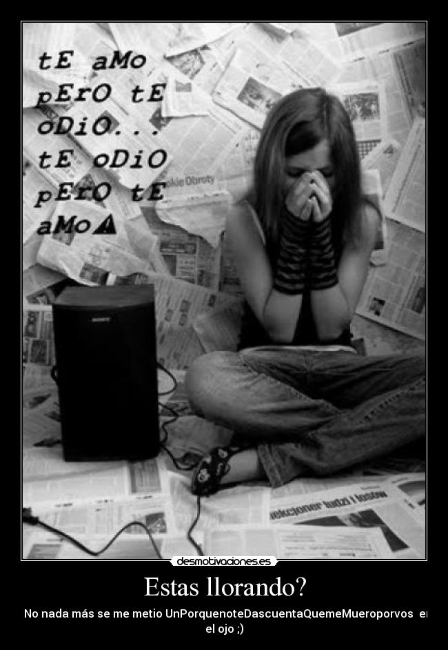 Estas llorando? - - No nada más se me metio UnPorquenoteDascuentaQuemeMueroporvos♥ en el ojo ;)