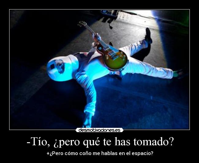 -Tío, ¿pero qué te has tomado? -