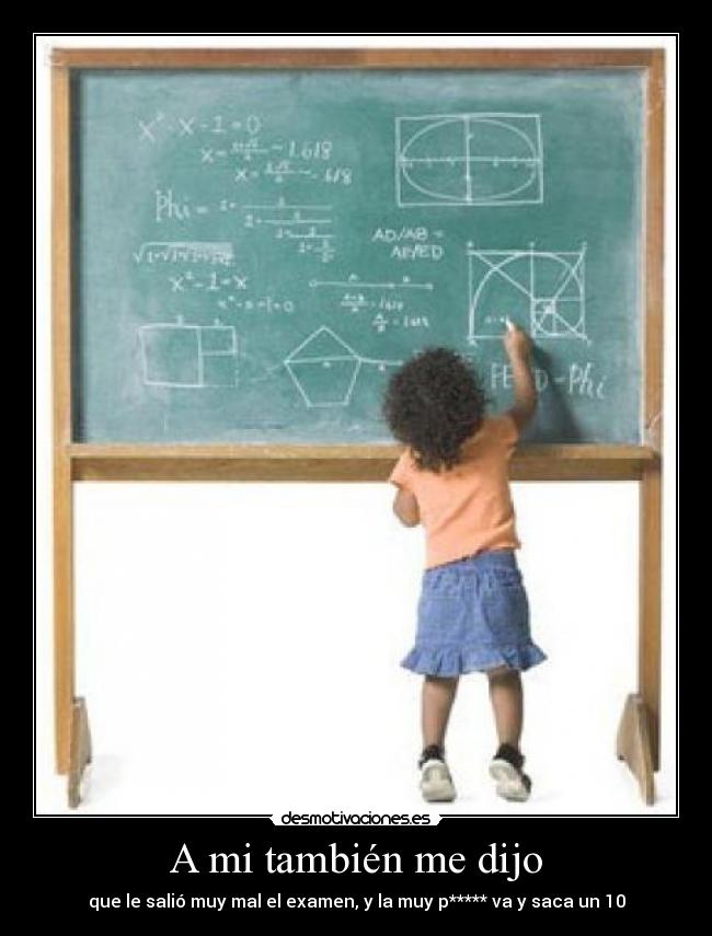 A mi también me dijo - que le salió muy mal el examen, y la muy p***** va y saca un 10
